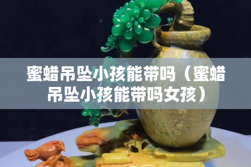 蜜蜡吊坠小孩能带吗（蜜蜡吊坠小孩能带吗女孩）