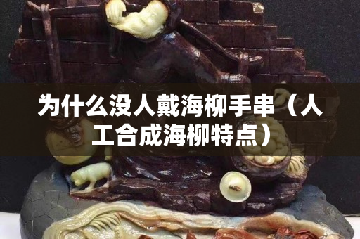 为什么没人戴海柳手串（人工合成海柳特点）