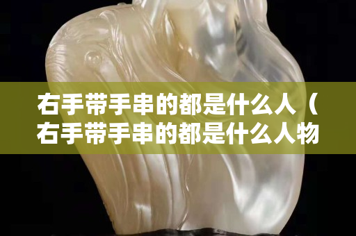 右手带手串的都是什么人（右手带手串的都是什么人物）