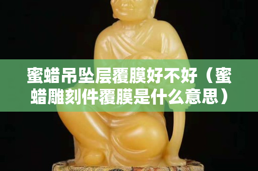 蜜蜡吊坠层覆膜好不好（蜜蜡雕刻件覆膜是什么意思）