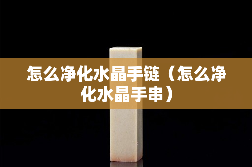 怎么净化水晶手链（怎么净化水晶手串）