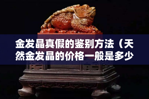 金发晶真假的鉴别方法（天然金发晶的价格一般是多少）