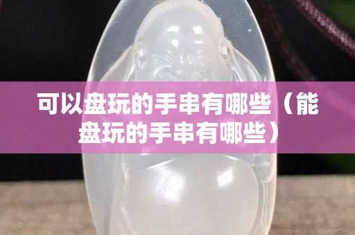 可以盘玩的手串有哪些（能盘玩的手串有哪些）