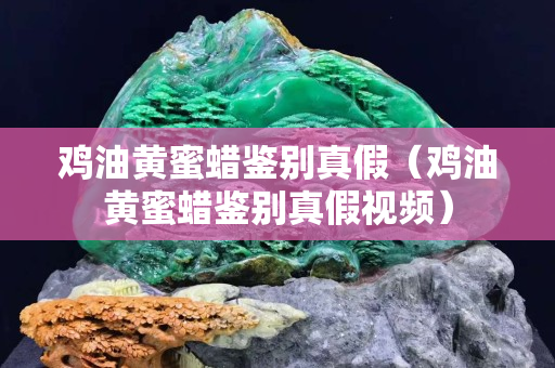 鸡油黄蜜蜡鉴别真假（鸡油黄蜜蜡鉴别真假视频）