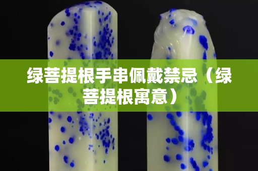 绿菩提根手串佩戴禁忌（绿菩提根寓意）