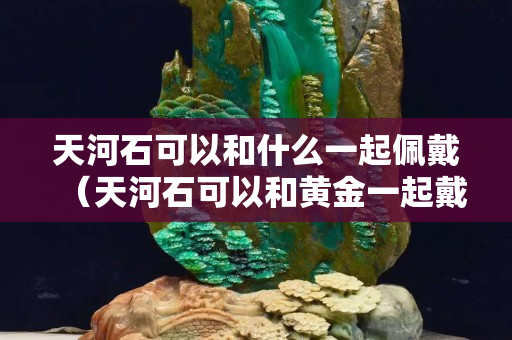 天河石可以和什么一起佩戴（天河石可以和黄金一起戴么）