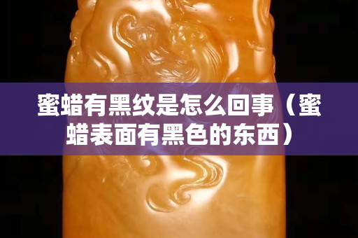 蜜蜡有黑纹是怎么回事（蜜蜡表面有黑色的东西）