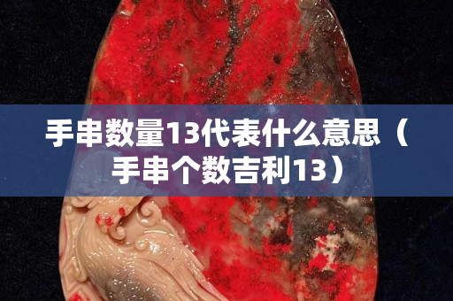 手串数量13代表什么意思（手串个数吉利13）