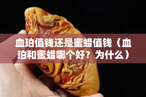 血珀值钱还是蜜蜡值钱（血珀和蜜蜡哪个好？为什么）