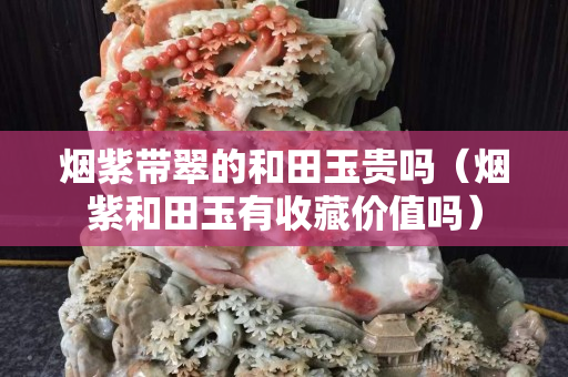烟紫带翠的和田玉贵吗（烟紫和田玉有收藏价值吗）