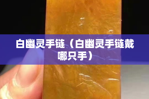 白幽灵手链（白幽灵手链戴哪只手）