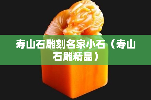 寿山石雕刻名家小石（寿山石雕精品）
