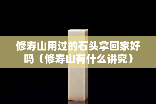 修寿山用过的石头拿回家好吗（修寿山有什么讲究）