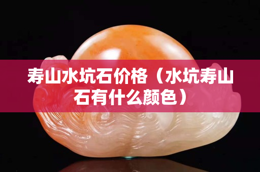 寿山水坑石价格（水坑寿山石有什么颜色）