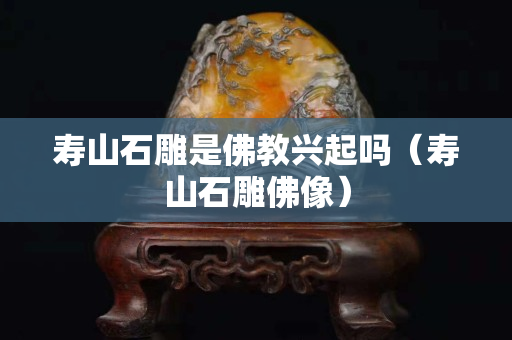 寿山石雕是佛教兴起吗（寿山石雕佛像）