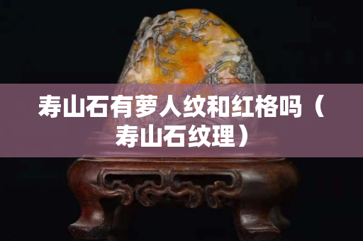 寿山石有萝人纹和红格吗（寿山石纹理）