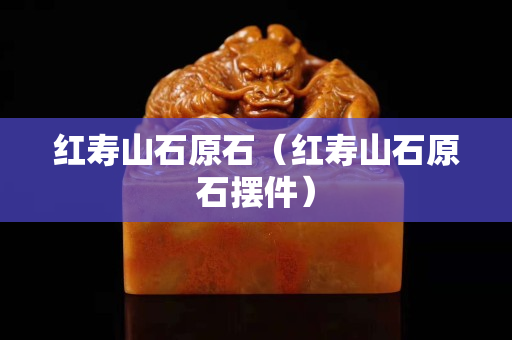 红寿山石原石（红寿山石原石摆件）