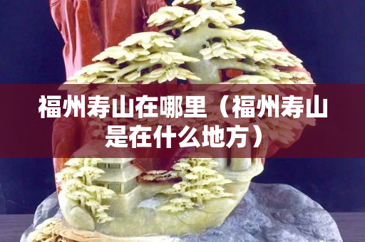 福州寿山在哪里（福州寿山是在什么地方）