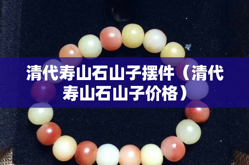 清代寿山石山子摆件（清代寿山石山子价格）