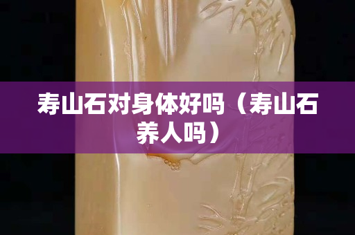 寿山石对身体好吗（寿山石养人吗）
