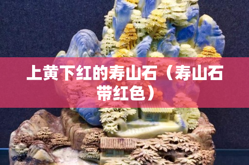 上黄下红的寿山石（寿山石带红色）