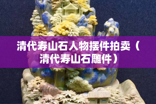清代寿山石人物摆件拍卖（清代寿山石雕件）
