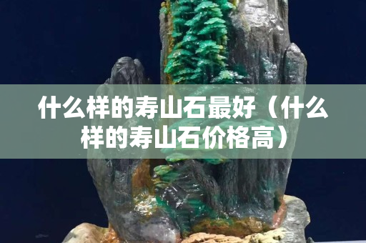 什么样的寿山石最好（什么样的寿山石价格高）