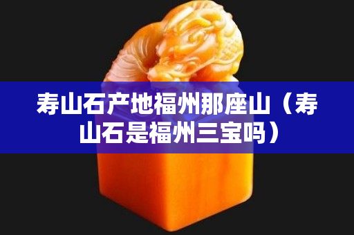 寿山石产地福州那座山（寿山石是福州三宝吗）