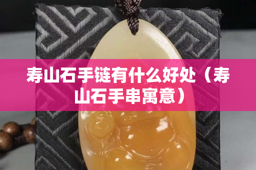 寿山石手链有什么好处（寿山石手串寓意）