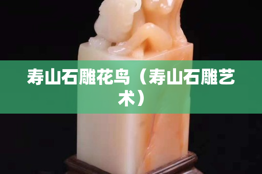 寿山石雕花鸟（寿山石雕艺术）