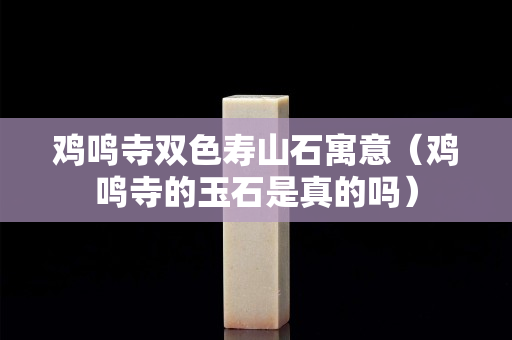 鸡鸣寺双色寿山石寓意（鸡鸣寺的玉石是真的吗）
