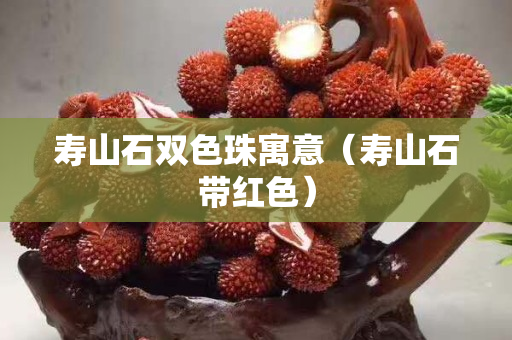 寿山石双色珠寓意（寿山石带红色）