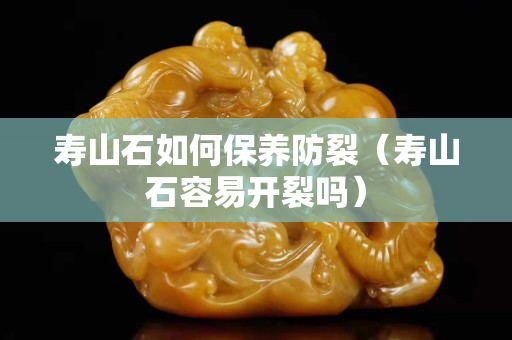 寿山石如何保养防裂（寿山石容易开裂吗）