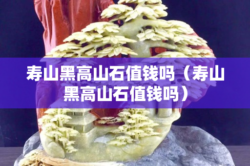 寿山黑高山石值钱吗（寿山黑高山石值钱吗）