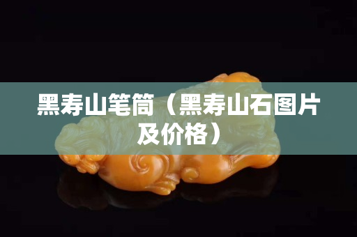 黑寿山笔筒（黑寿山石图片及价格）