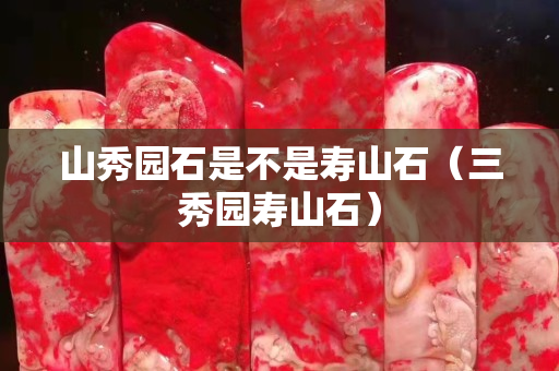 山秀园石是不是寿山石（三秀园寿山石）