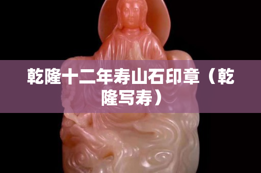 乾隆十二年寿山石印章（乾隆写寿）