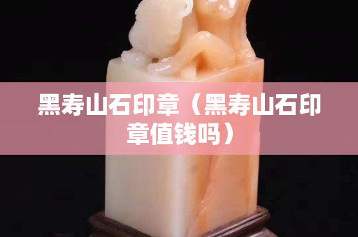 黑寿山石印章（黑寿山石印章值钱吗）