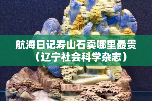 航海日记寿山石卖哪里最贵（辽宁社会科学杂志）