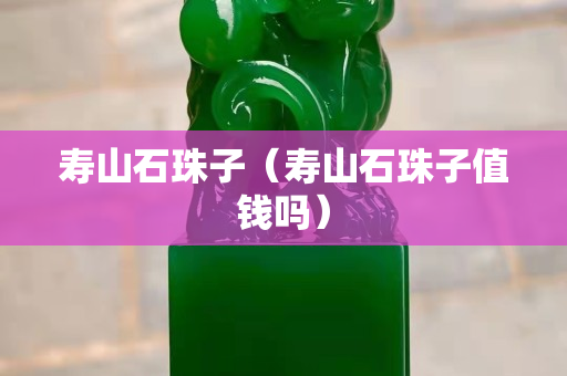 寿山石珠子（寿山石珠子值钱吗）