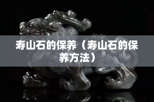 寿山石的保养（寿山石的保养方法）
