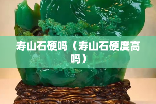 寿山石硬吗（寿山石硬度高吗）