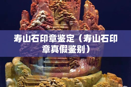 寿山石印章鉴定（寿山石印章真假鉴别）