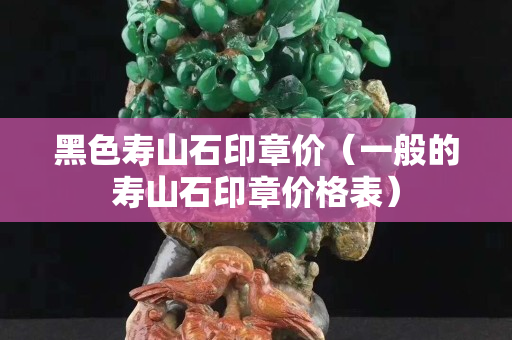 黑色寿山石印章价（一般的寿山石印章价格表）