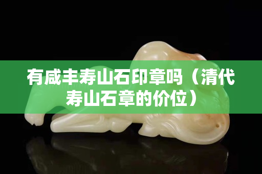 有咸丰寿山石印章吗（清代寿山石章的价位）