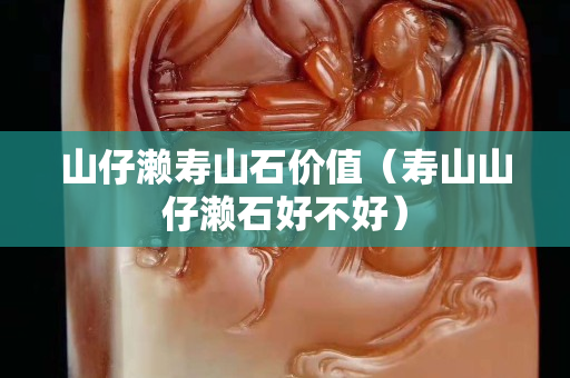 山仔濑寿山石价值（寿山山仔濑石好不好）