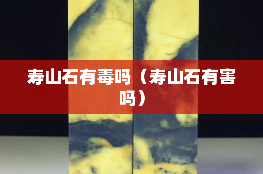 寿山石有毒吗（寿山石有害吗）