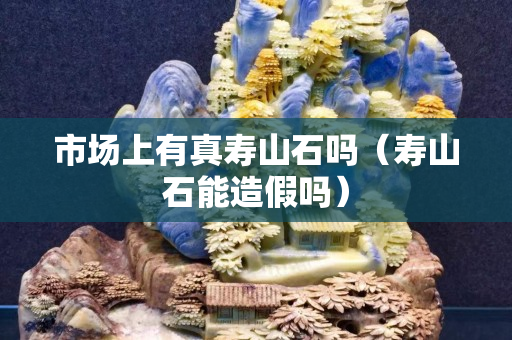 市场上有真寿山石吗（寿山石能造假吗）
