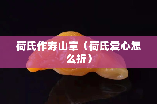 荷氏作寿山章（荷氏爱心怎么折）