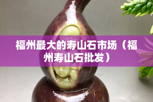 福州最大的寿山石市场（福州寿山石批发）